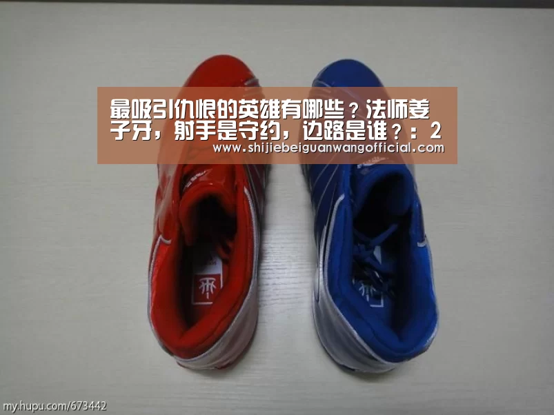 最吸引仇恨的英雄有哪些?法师姜子牙,射手是守约,边路是谁?:2026赛程(图1) 2026赛程