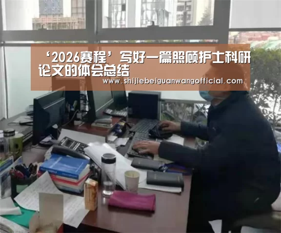 ‘2026赛程’写好一篇照顾护士科研论文的体会总结(图1) 世界杯官网